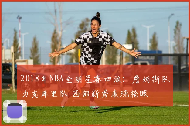 2018年NBA全明星赛回放：詹姆斯队力克库里队 西部新秀表现抢眼