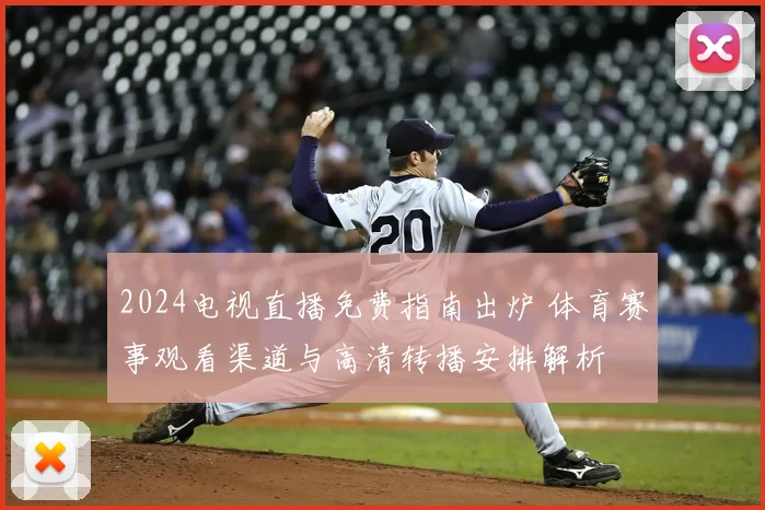 2024电视直播免费指南出炉 体育赛事观看渠道与高清转播安排解析