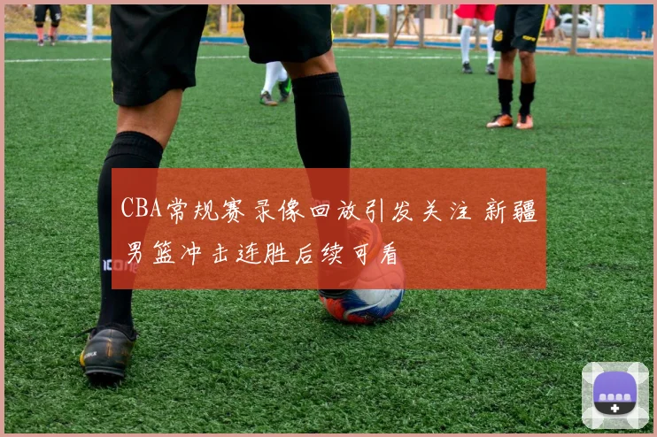 CBA常规赛录像回放引发关注 新疆男篮冲击连胜后续可看