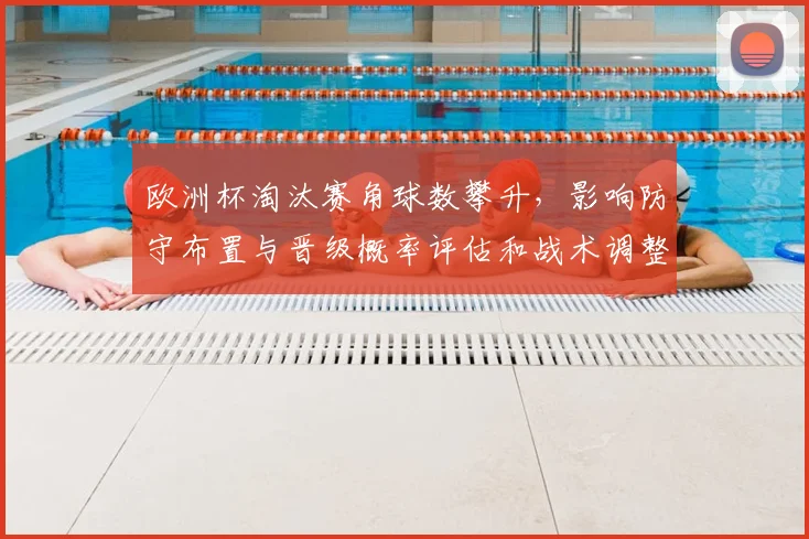 欧洲杯淘汰赛角球数攀升,影响防守布置与晋级概率评估和战术调整