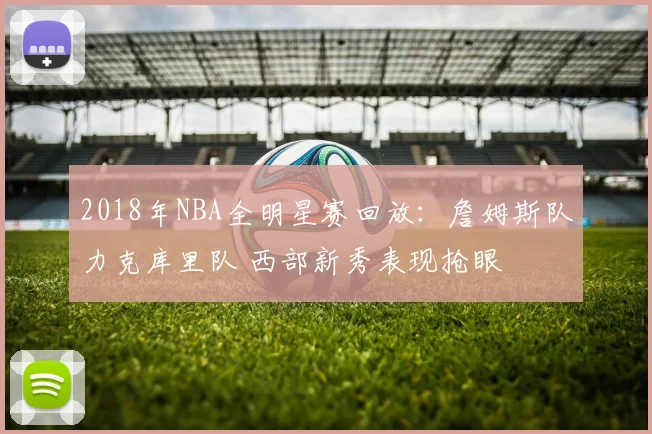 2018年NBA全明星赛回放：詹姆斯队力克库里队 西部新秀表现抢眼