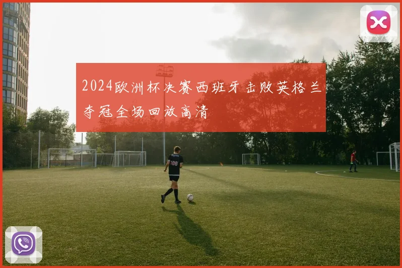 2024欧洲杯决赛西班牙击败英格兰夺冠全场回放高清