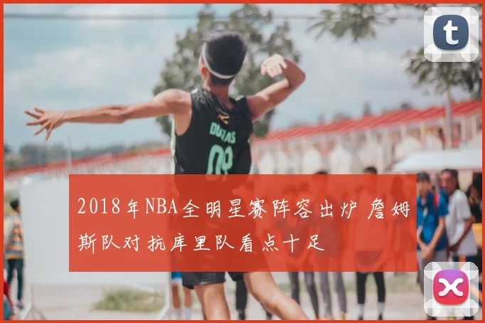 2018年NBA全明星赛阵容出炉 詹姆斯队对抗库里队看点十足