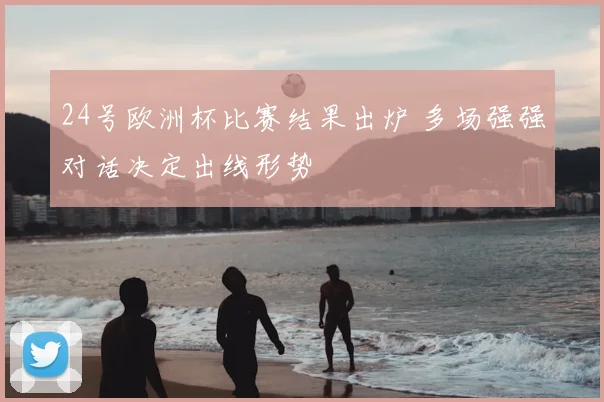 24号欧洲杯比赛结果出炉 多场强强对话决定出线形势