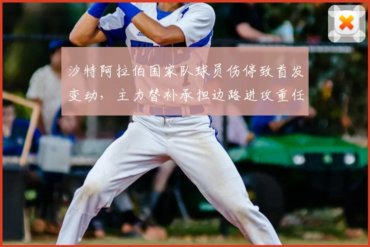 沙特阿拉伯国家队球员伤停致首发变动，主力替补承担边路进攻重任