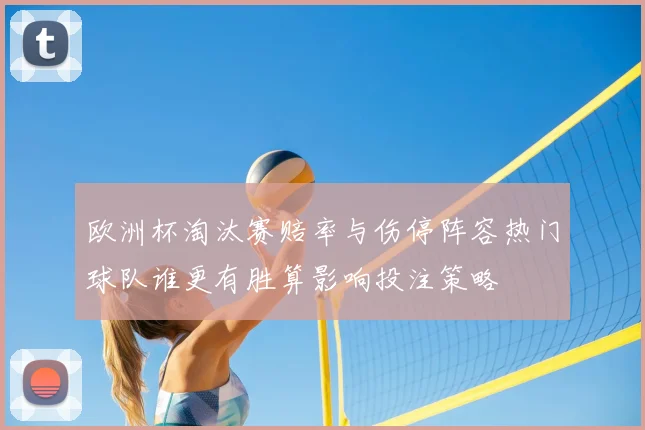 欧洲杯淘汰赛赔率与伤停阵容热门球队谁更有胜算影响投注策略