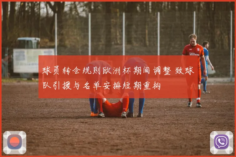 球员转会规则欧洲杯期间调整 致球队引援与名单安排短期重构