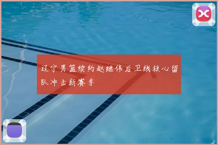 辽宁男篮续约赵继伟后卫线核心留队冲击新赛季