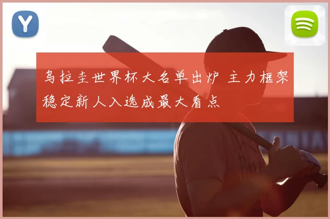 乌拉圭世界杯大名单出炉 主力框架稳定新人入选成最大看点