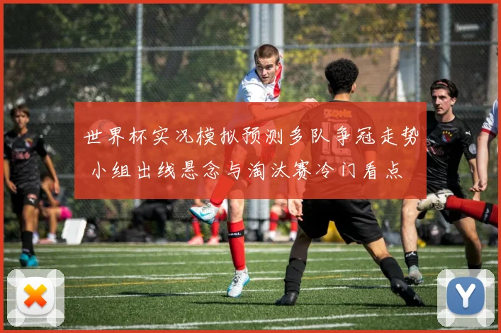 世界杯实况模拟预测多队争冠走势 小组出线悬念与淘汰赛冷门看点