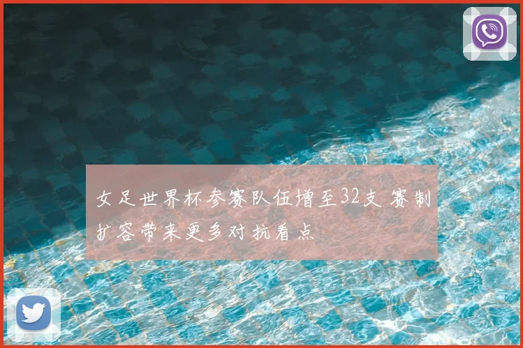 女足世界杯参赛队伍增至32支 赛制扩容带来更多对抗看点