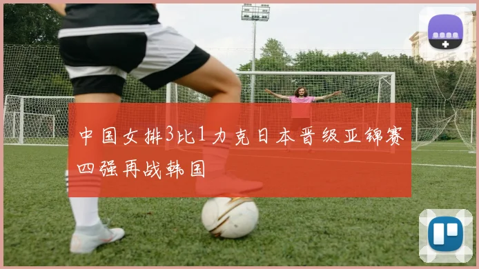 中国女排3比1力克日本晋级亚锦赛四强再战韩国