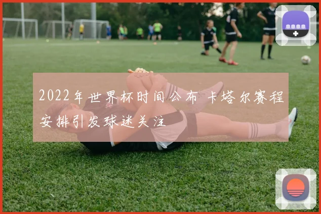 2022年世界杯时间公布 卡塔尔赛程安排引发球迷关注