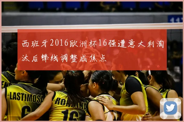 西班牙2016欧洲杯16强遭意大利淘汰后锋线调整成焦点