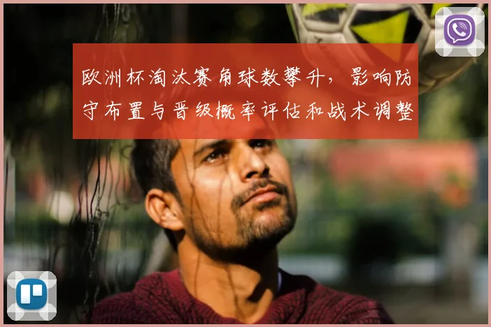 欧洲杯淘汰赛角球数攀升,影响防守布置与晋级概率评估和战术调整