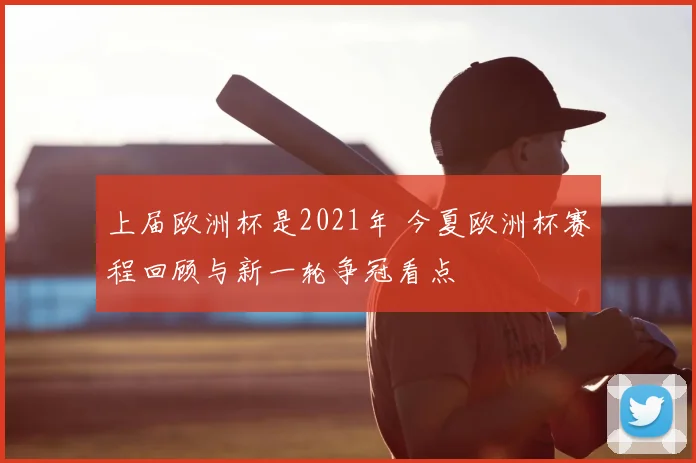 上届欧洲杯是2021年 今夏欧洲杯赛程回顾与新一轮争冠看点
