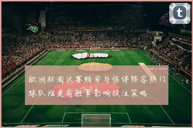 欧洲杯淘汰赛赔率与伤停阵容热门球队谁更有胜算影响投注策略