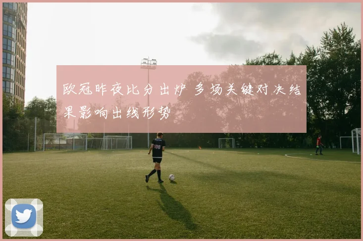 欧冠昨夜比分出炉 多场关键对决结果影响出线形势