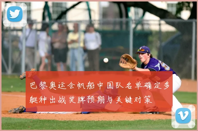 巴黎奥运会帆船中国队名单确定多艇种出战奖牌预期与关键对策