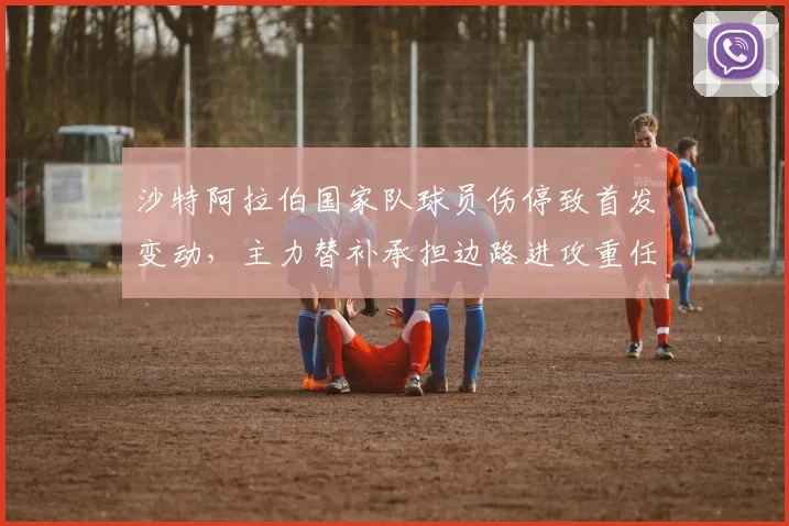 沙特阿拉伯国家队球员伤停致首发变动，主力替补承担边路进攻重任