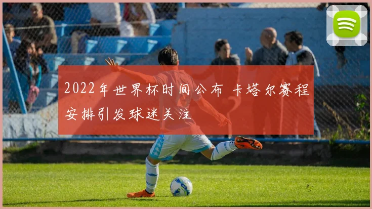 2022年世界杯时间公布 卡塔尔赛程安排引发球迷关注