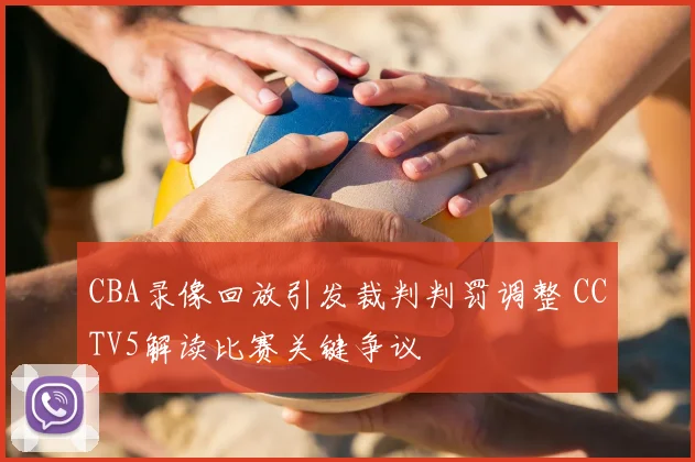 CBA录像回放引发裁判判罚调整 CCTV5解读比赛关键争议