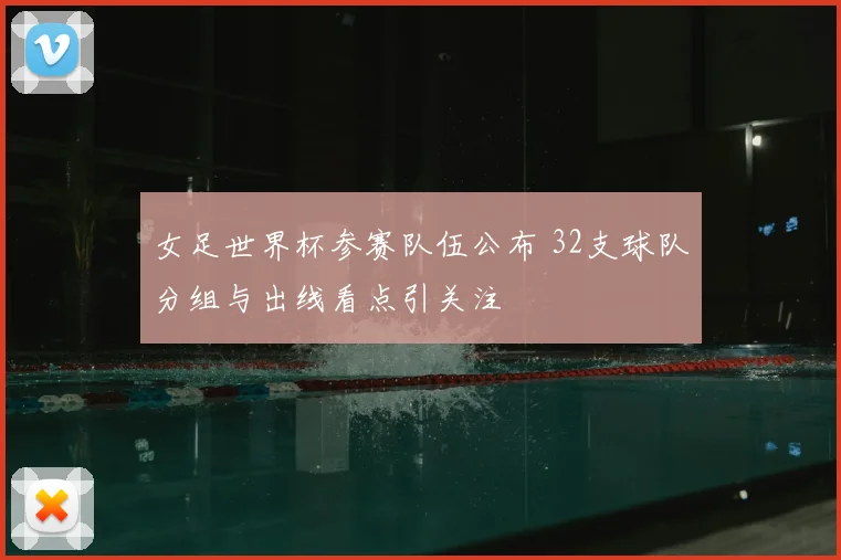 女足世界杯参赛队伍公布 32支球队分组与出线看点引关注