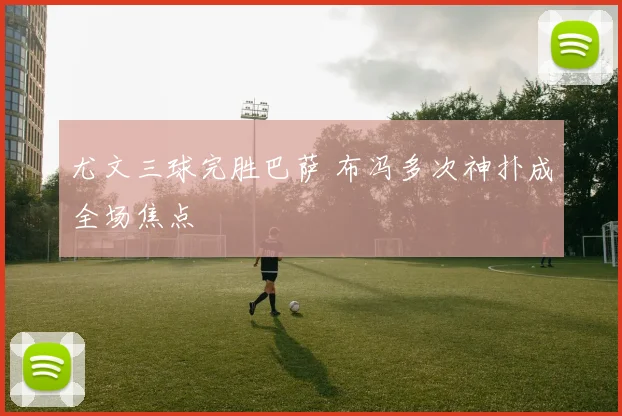 尤文三球完胜巴萨 布冯多次神扑成全场焦点