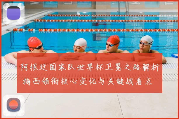 阿根廷国家队世界杯卫冕之路解析 梅西领衔核心变化与关键战看点