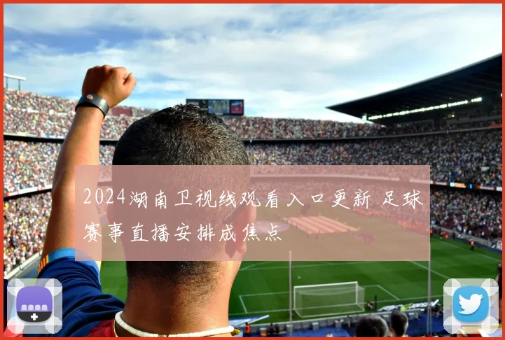 2024湖南卫视线观看入口更新 足球赛事直播安排成焦点