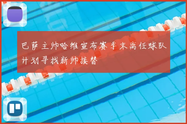 巴萨主帅哈维宣布赛季末离任球队计划寻找新帅接替