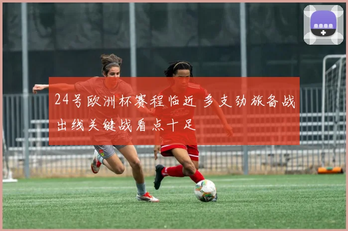 24号欧洲杯赛程临近 多支劲旅备战出线关键战看点十足