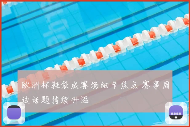 欧洲杯鞋袋成赛场细节焦点 赛事周边话题持续升温
