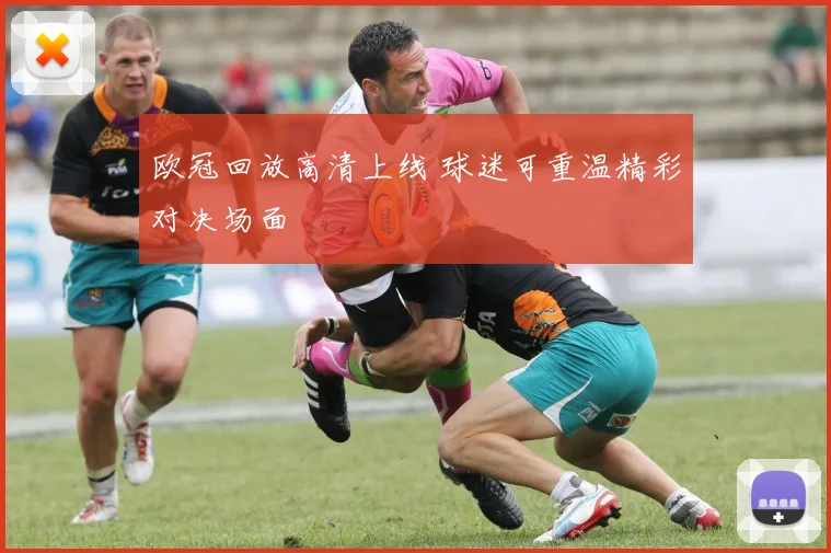 欧冠回放高清上线 球迷可重温精彩对决场面