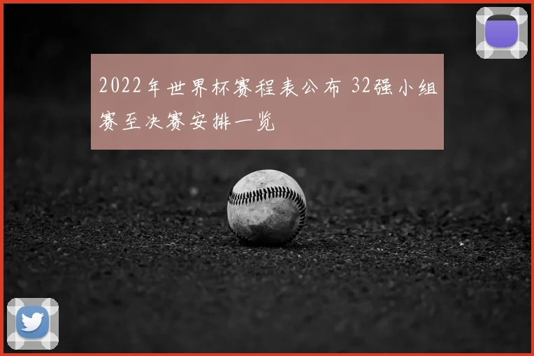 2022年世界杯赛程表公布 32强小组赛至决赛安排一览