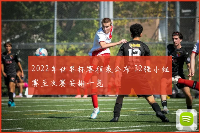 2022年世界杯赛程表公布 32强小组赛至决赛安排一览