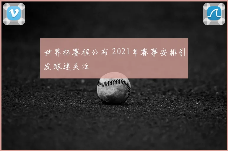 世界杯赛程公布 2021年赛事安排引发球迷关注