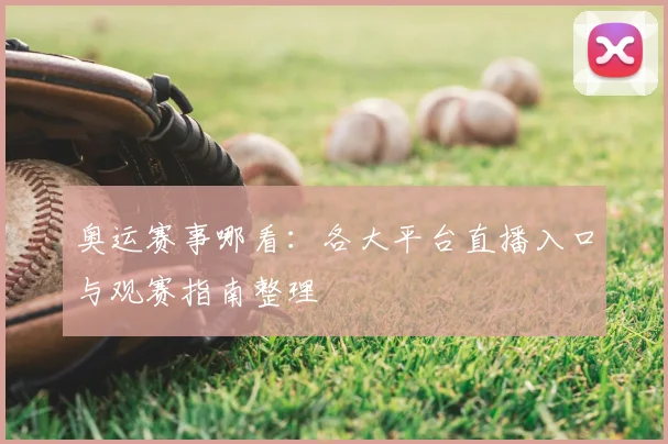 奥运赛事哪看:各大平台直播入口与观赛指南整理