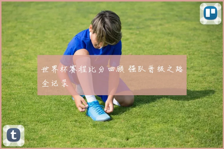 世界杯赛程比分回顾 强队晋级之路全记录