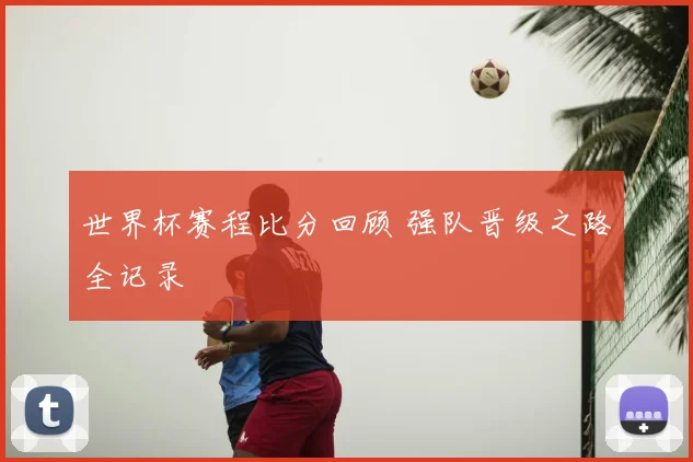 世界杯赛程比分回顾 强队晋级之路全记录