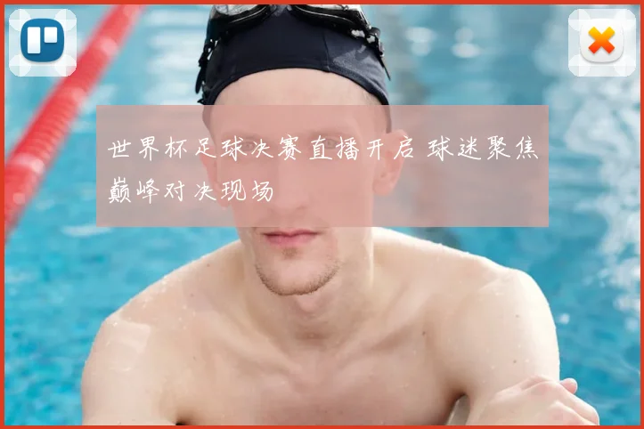 世界杯足球决赛直播开启 球迷聚焦巅峰对决现场