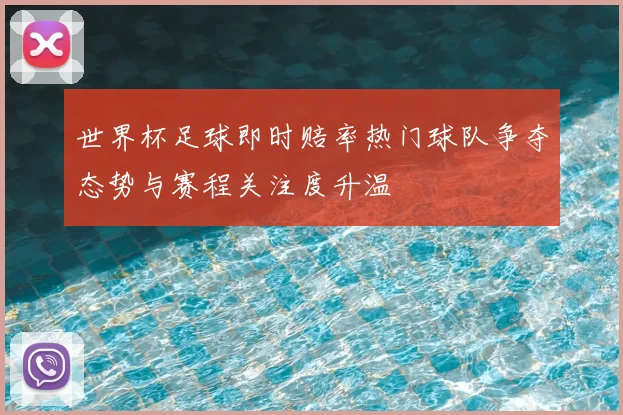 世界杯足球即时赔率热门球队争夺态势与赛程关注度升温