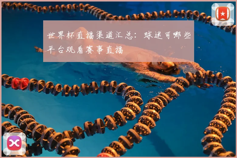 世界杯直播渠道汇总:球迷可哪些平台观看赛事直播