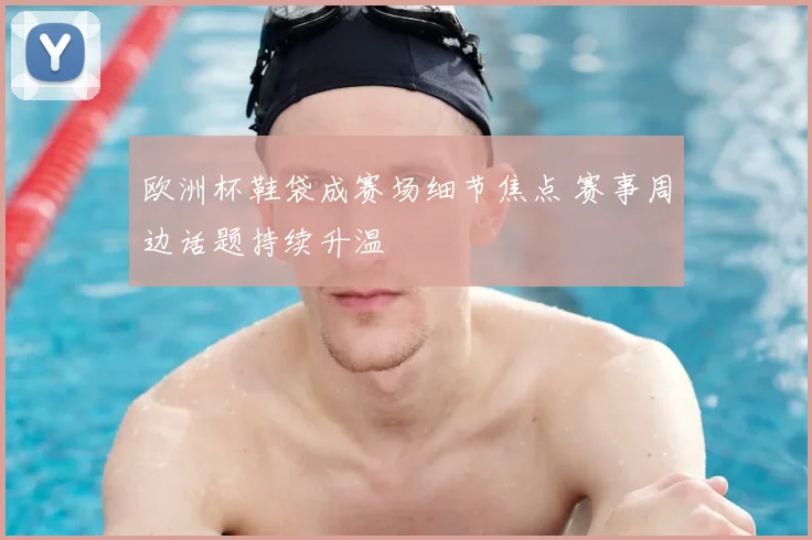 欧洲杯鞋袋成赛场细节焦点 赛事周边话题持续升温
