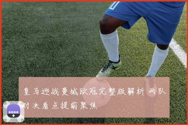 皇马迎战曼城欧冠完整版解析 两队对决看点提前聚焦
